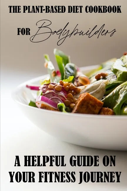 The Plant-Based Diet Cookbook For Bodybuilders: A Helpful Guide On Your Fitness Journey: Plant-Based Sports Nutrition - Paperback