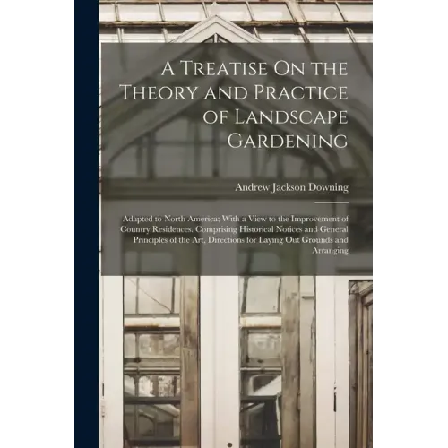 A Treatise On the Theory and Practice of Landscape Gardening: Adapted to North America; With a View to the Improvement of Country Residences. Comprisi - Paperback