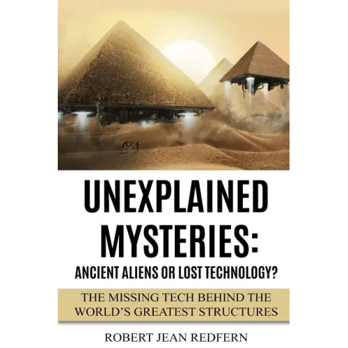 Unexplained Mysteries: Ancient Aliens Or Lost Technology?: The Missing Tech Behind The World's Greatest Structures - Paperback