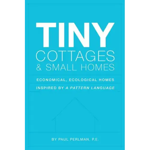 Tiny Cottages and Small Homes: Economical, Ecological Homes Inspired By A Pattern Language - Paperback